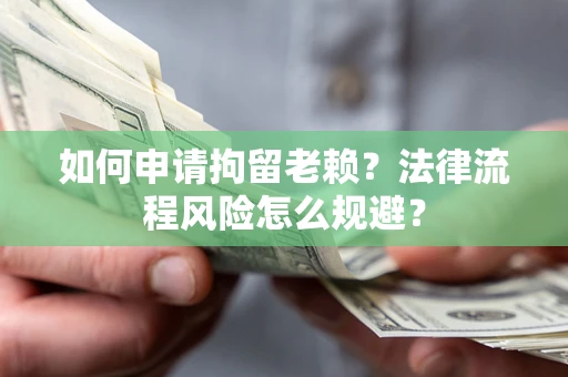 北京如何申请拘留老赖？法律流程风险怎么规避？