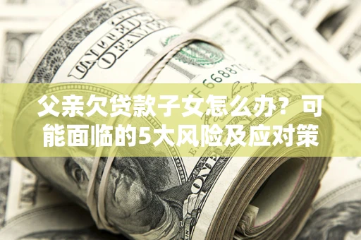 北京父亲欠贷款子女怎么办?可能面临的5大风险及应对策略 北京父亲欠贷款子女怎么办?可能面临的5大风险及应对策略