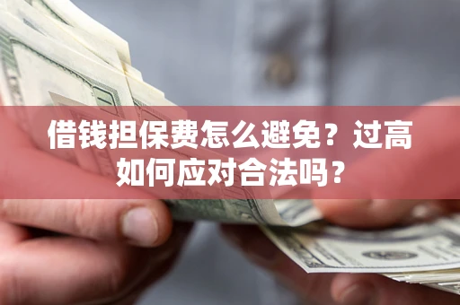 北京借钱担保费怎么避免？过高如何应对合法吗？