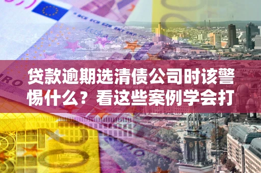 北京贷款逾期选清债公司时该警惕什么？看这些案例学会打翻身仗