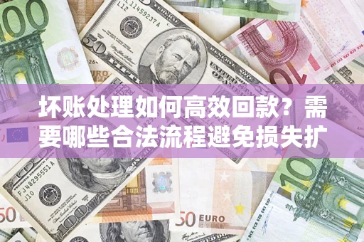 北京坏账处理如何高效回款？需要哪些合法流程避免损失扩大？