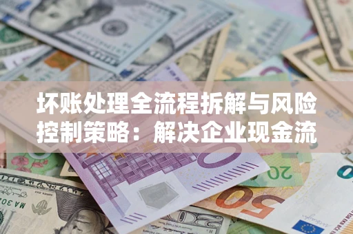 北京坏账处理全流程拆解与风险控制策略：解决企业现金流顽疾的实战指南