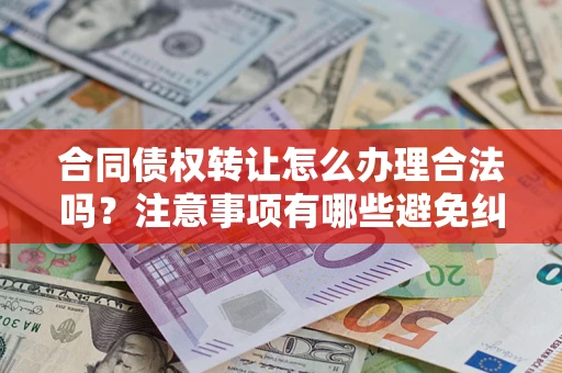 北京合同债权转让怎么办理合法吗？注意事项有哪些避免纠纷？