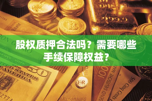 北京股权质押合法吗？需要哪些手续保障权益？
