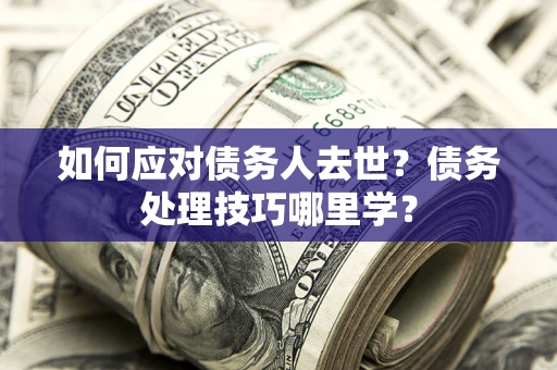北京如何应对债务人去世？债务处理技巧哪里学？