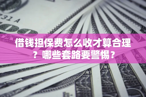 北京借钱担保费怎么收才算合理？哪些套路要警惕？