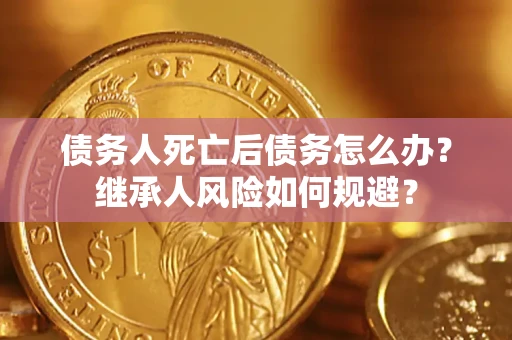 北京债务人死亡后债务怎么办？继承人风险如何规避？