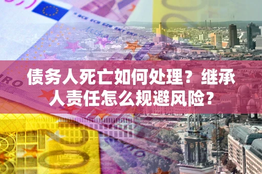 北京债务人死亡如何处理？继承人责任怎么规避风险？