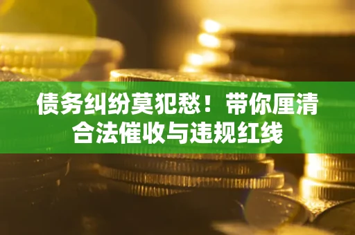 北京债务纠纷莫犯愁！带你厘清合法催收与违规红线