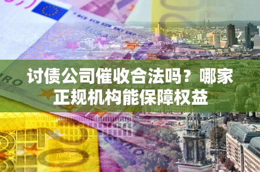 北京讨债公司催收合法吗？哪家正规机构能保障权益