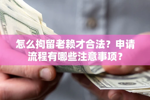 北京怎么拘留老赖才合法？申请流程有哪些注意事项？