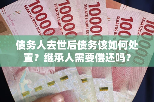 北京债务人去世后债务该如何处置？继承人需要偿还吗？