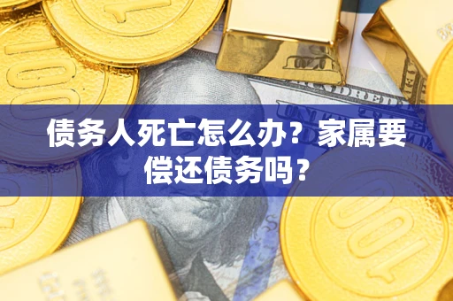 北京债务人死亡怎么办？家属要偿还债务吗？