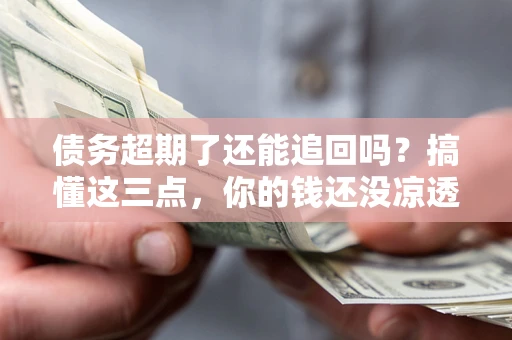 北京债务超期了还能追回吗？搞懂这三点，你的钱还没凉透