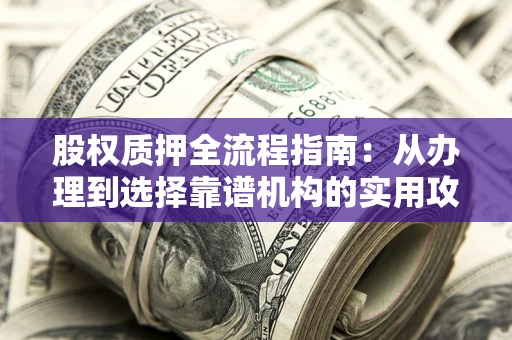 北京股权质押全流程指南：从办理到选择靠谱机构的实用攻略