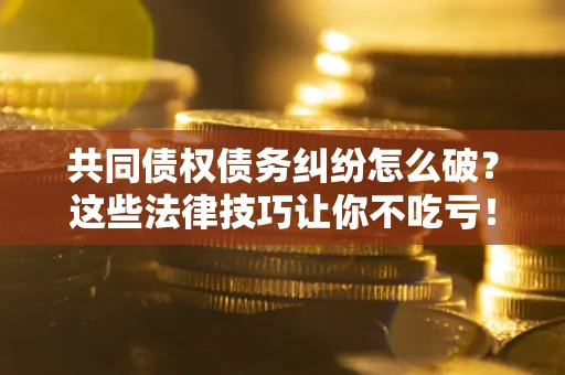 北京共同债权债务纠纷怎么破？这些法律技巧让你不吃亏！