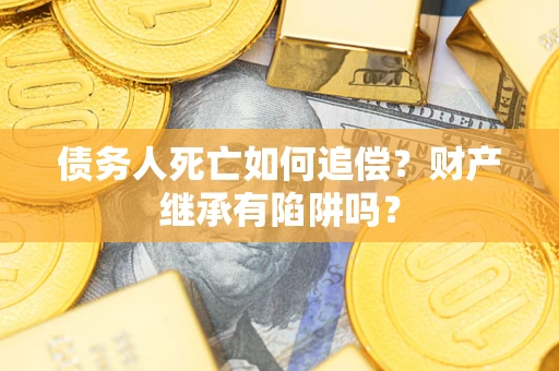 北京债务人死亡如何追偿？财产继承有陷阱吗？