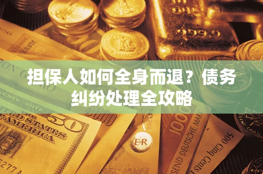 北京担保人如何全身而退？债务纠纷处理全攻略
