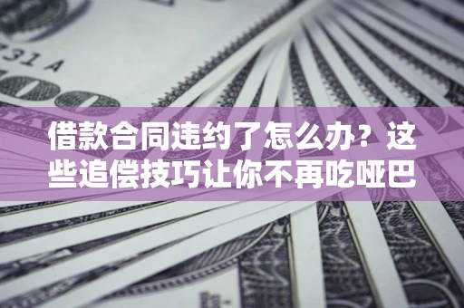 北京借款合同违约了怎么办？这些追偿技巧让你不再吃哑巴亏
