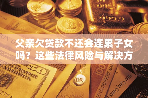 北京父亲欠贷款不还会连累子女吗？这些法律风险与解决方法要早知道！