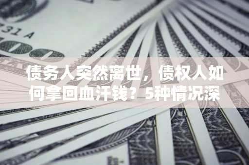 北京债务人突然离世，债权人如何拿回血汗钱？5种情况深度解析