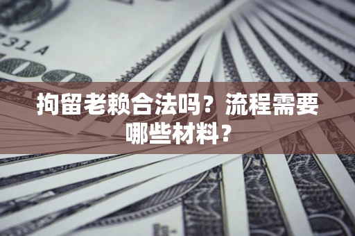 北京拘留老赖合法吗？流程需要哪些材料？