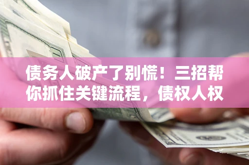 北京债务人破产了别慌！三招帮你抓住关键流程，债权人权益不再缩水