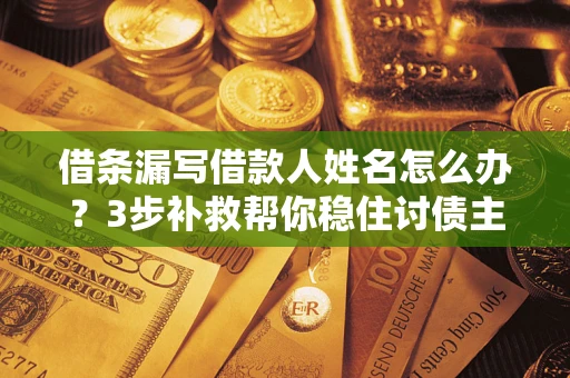 北京借条漏写借款人姓名怎么办？3步补救帮你稳住讨债主动权
