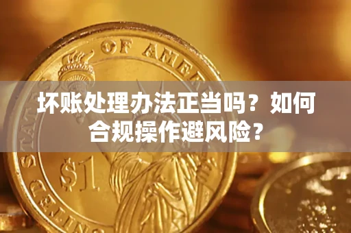 北京坏账处理办法正当吗？如何合规操作避风险？