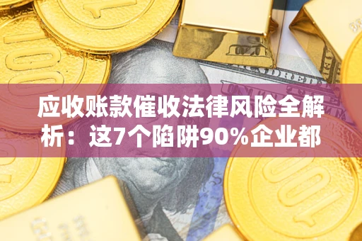 北京应收账款催收法律风险全解析：这7个陷阱90%企业都踩过（含合规应对指南）
