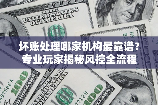 北京坏账处理哪家机构最靠谱？专业玩家揭秘风控全流程