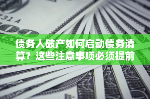 北京债务人破产如何启动债务清算？这些注意事项必须提前知道
