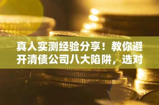 北京真人实测经验分享！教你避开清债公司八大陷阱，选对机构少走十年弯路