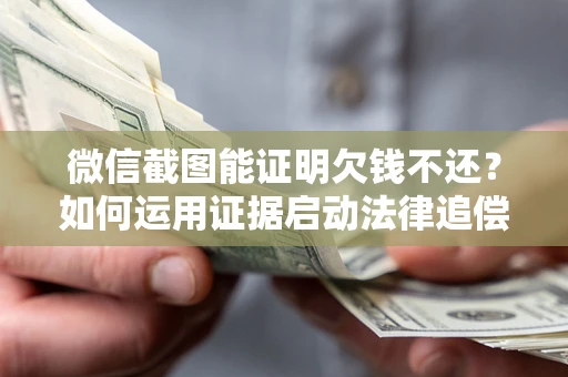 北京微信截图能证明欠钱不还？如何运用证据启动法律追偿程序？