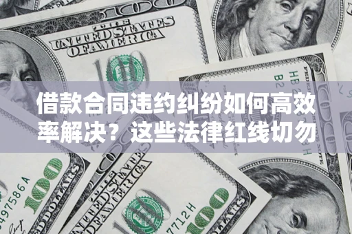 北京借款合同违约纠纷如何高效率解决？这些法律红线切勿触碰