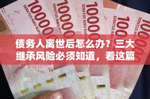 北京债务人离世后怎么办？三大继承风险必须知道，看这篇就够了
