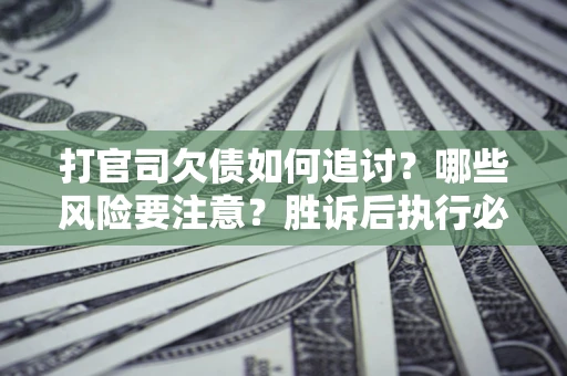 北京打官司欠债如何追讨？哪些风险要注意？胜诉后执行必看！