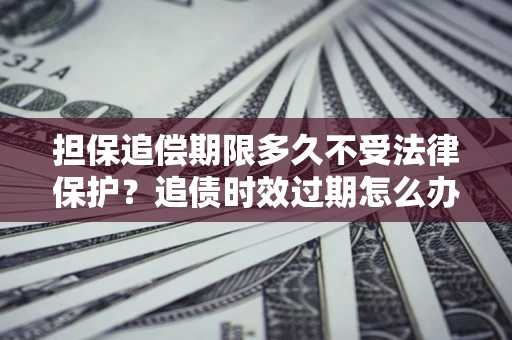 北京担保追偿期限多久不受法律保护？追债时效过期怎么办？