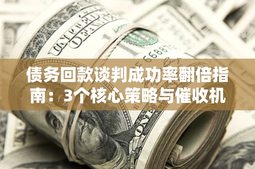 北京债务回款谈判成功率翻倍指南：3个核心策略与催收机构避坑法则
