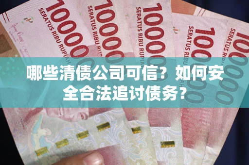 北京哪些清债公司可信？如何安全合法追讨债务？