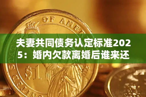 北京夫妻共同债务认定标准2025：婚内欠款离婚后谁来还？