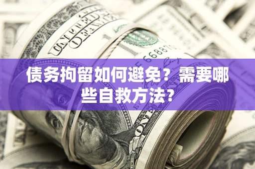 北京债务拘留如何避免？需要哪些自救方法？