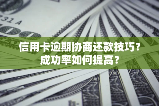 北京信用卡逾期协商还款技巧？成功率如何提高？