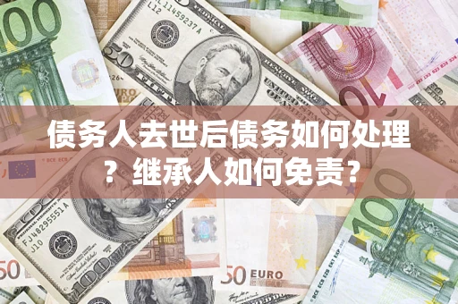 北京债务人去世后债务如何处理？继承人如何免责？