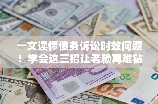 北京一文读懂债务诉讼时效问题！学会这三招让老赖再难钻空子
