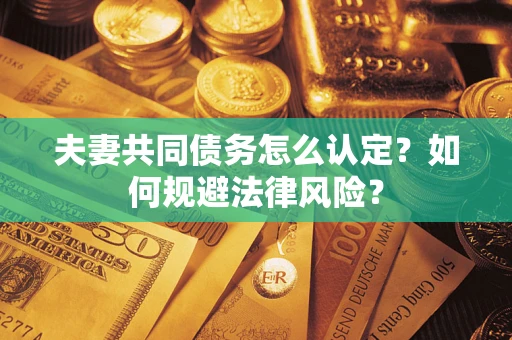 北京夫妻共同债务怎么认定？如何规避法律风险？