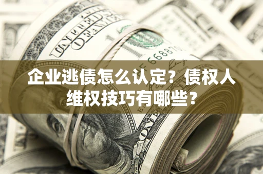 北京企业逃债怎么认定？债权人维权技巧有哪些？