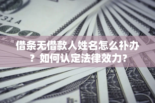 北京借条无借款人姓名怎么补办？如何认定法律效力？