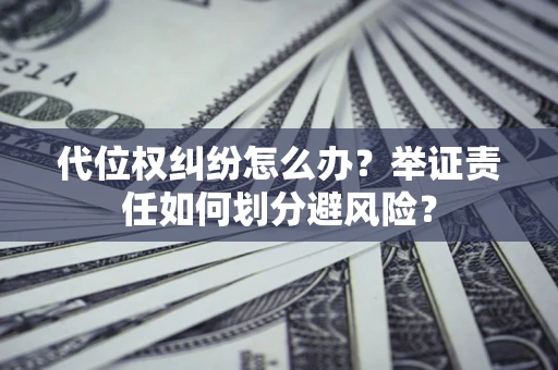 北京代位权纠纷怎么办？举证责任如何划分避风险？