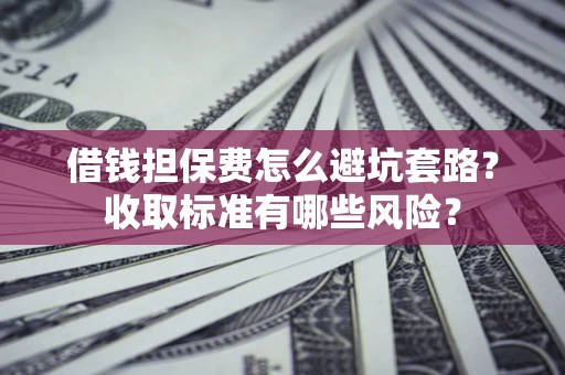 北京借钱担保费怎么避坑套路?收取标准有哪些风险? 北京借钱担保费怎么避坑套路?收取标准有哪些风险?